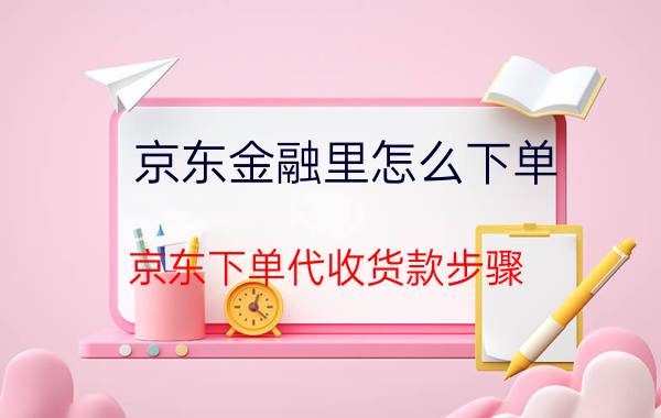 京东金融里怎么下单 京东下单代收货款步骤？